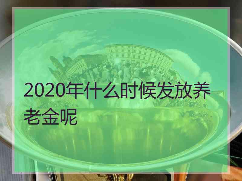 2020年什么时候发放养老金呢