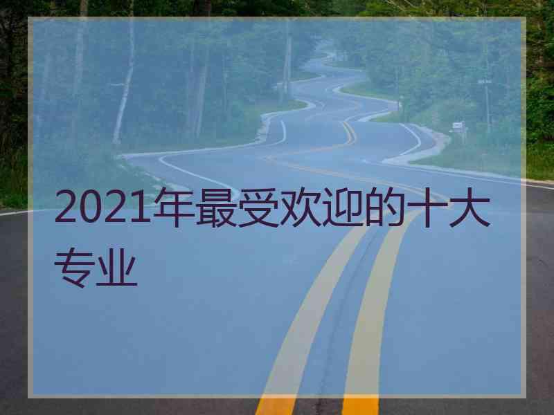 2021年最受欢迎的十大专业