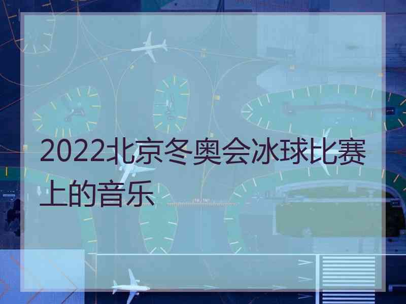 2022北京冬奥会冰球比赛上的音乐