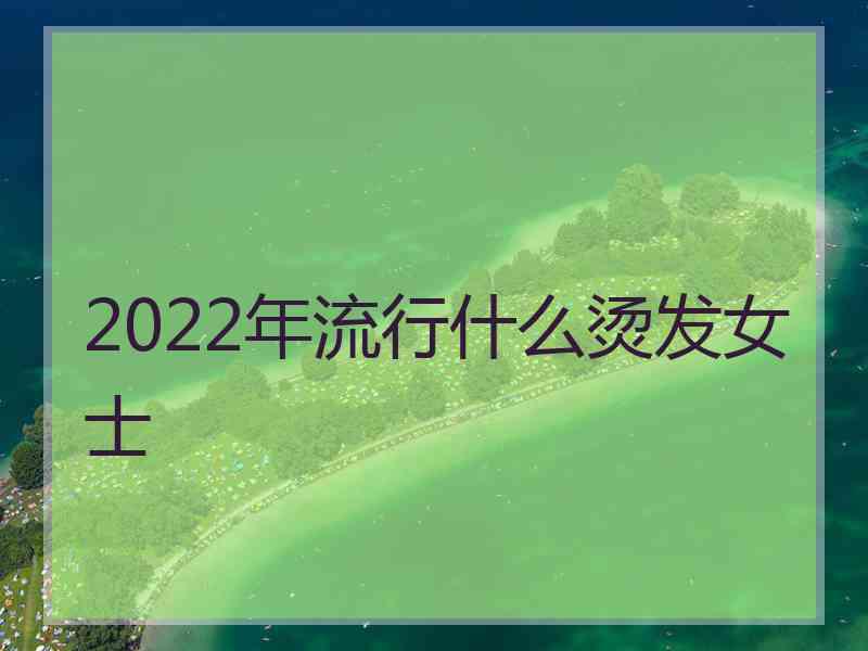 2022年流行什么烫发女士