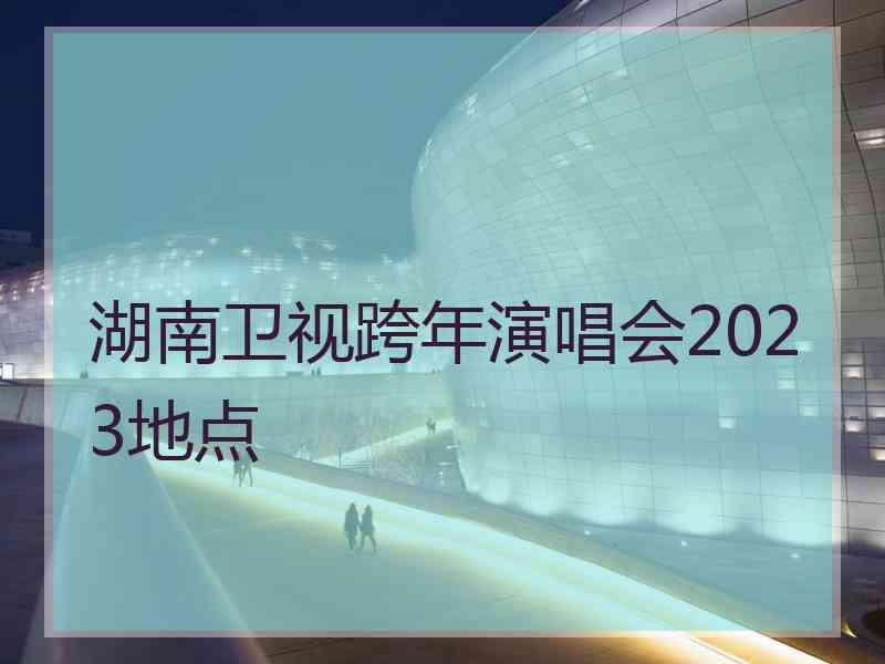 湖南卫视跨年演唱会2023地点