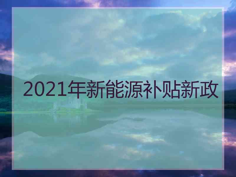 2021年新能源补贴新政