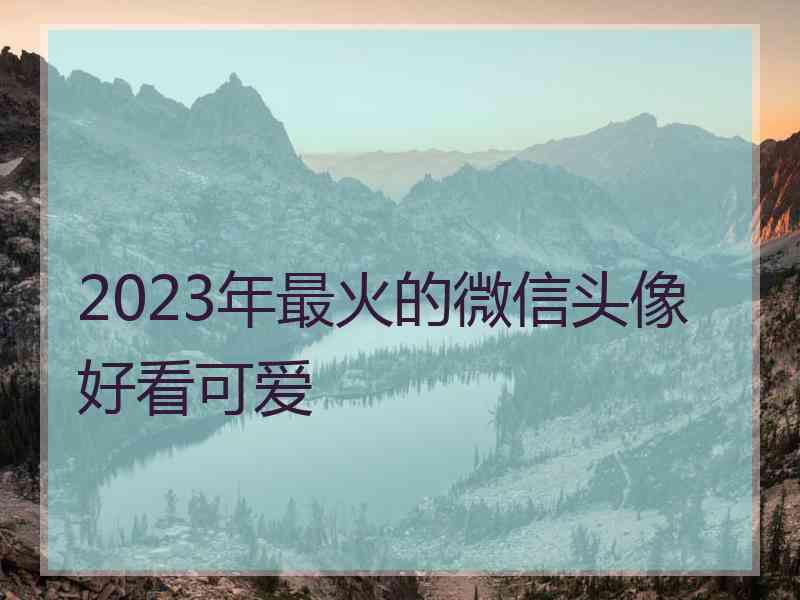 2023年最火的微信头像好看可爱