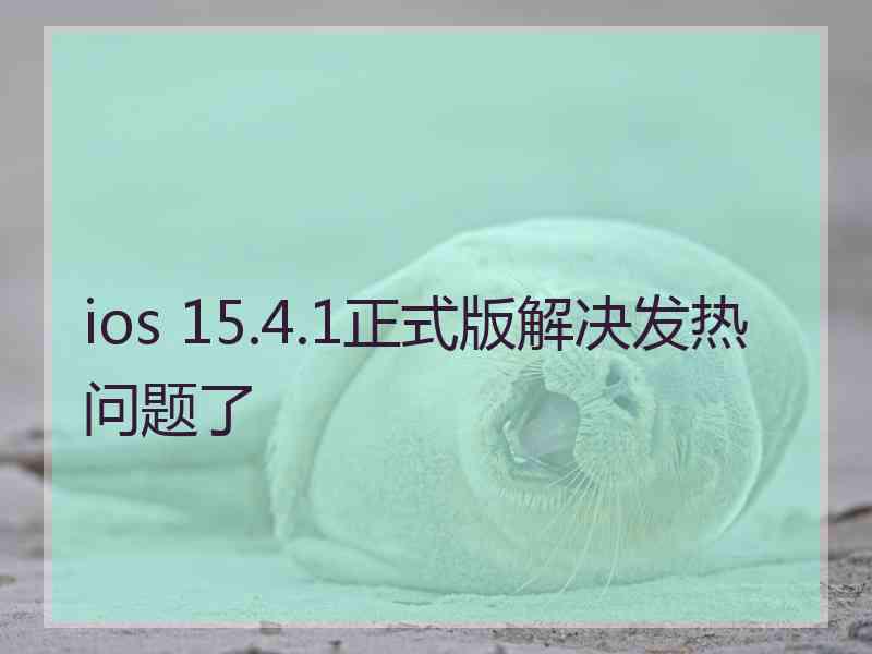 ios 15.4.1正式版解决发热问题了