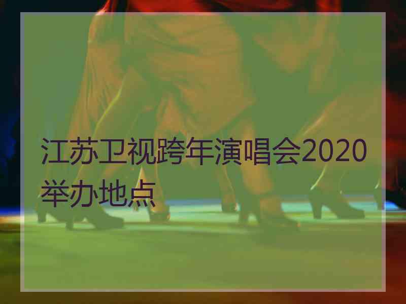 江苏卫视跨年演唱会2020举办地点