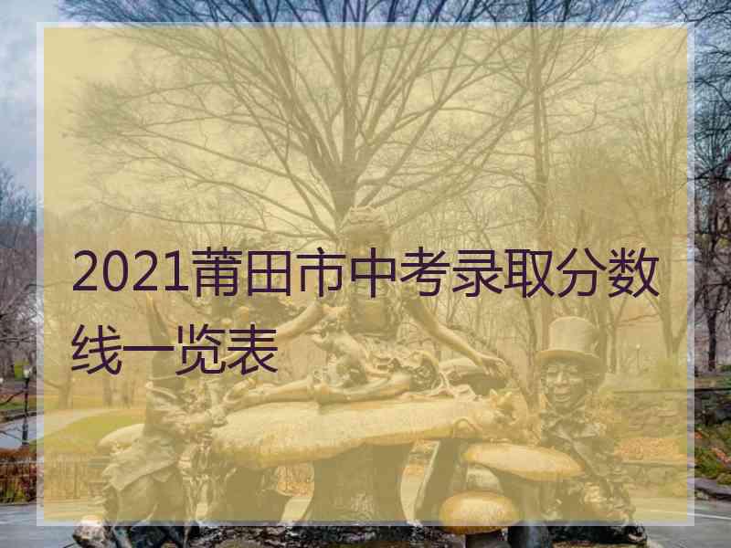 2021莆田市中考录取分数线一览表