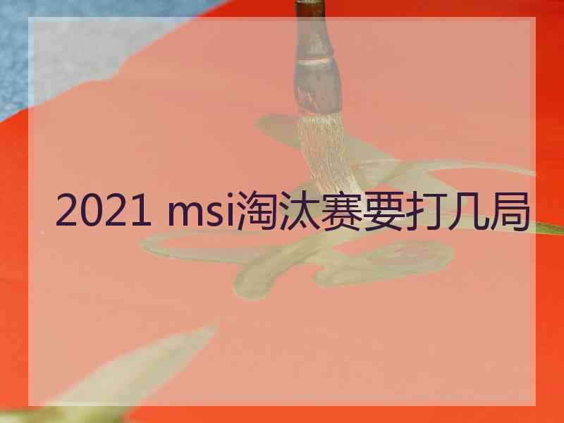 2021 msi淘汰赛要打几局