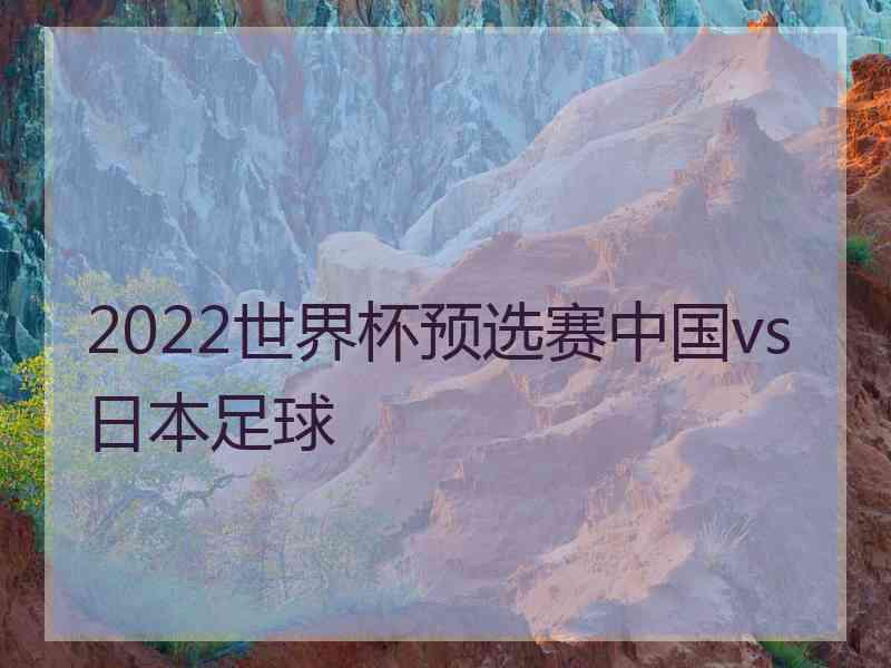 2022世界杯预选赛中国vs日本足球