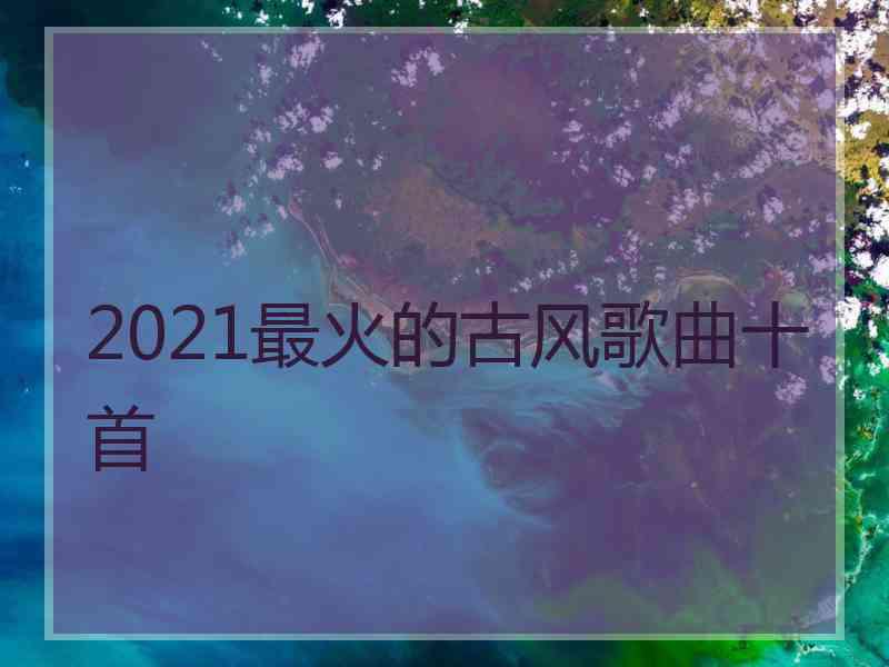 2021最火的古风歌曲十首