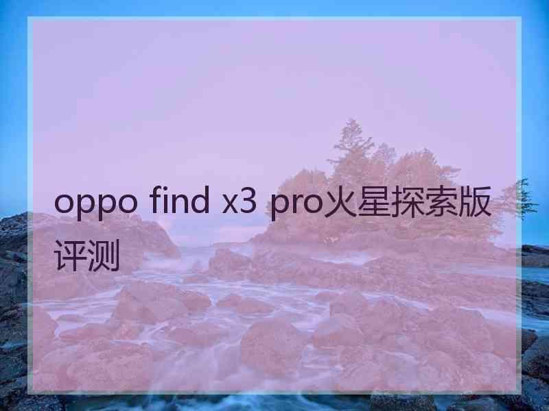 oppo find x3 pro火星探索版评测