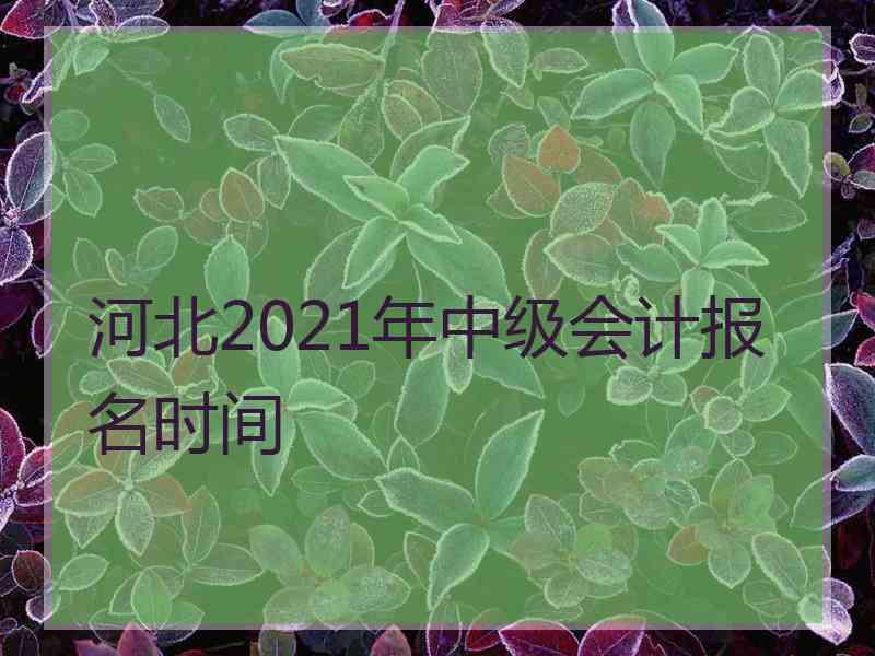 河北2021年中级会计报名时间