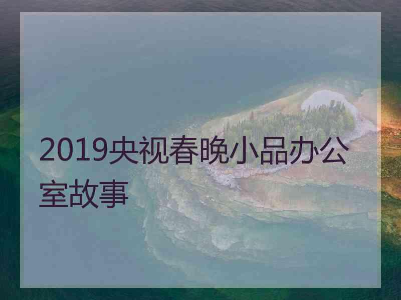 2019央视春晚小品办公室故事