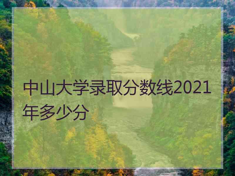 中山大学录取分数线2021年多少分