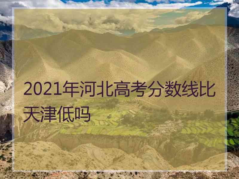 2021年河北高考分数线比天津低吗