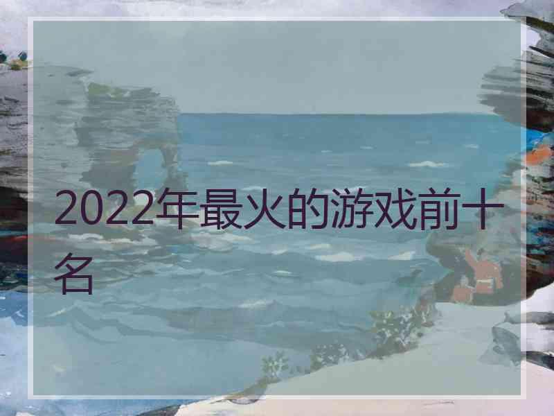 2022年最火的游戏前十名