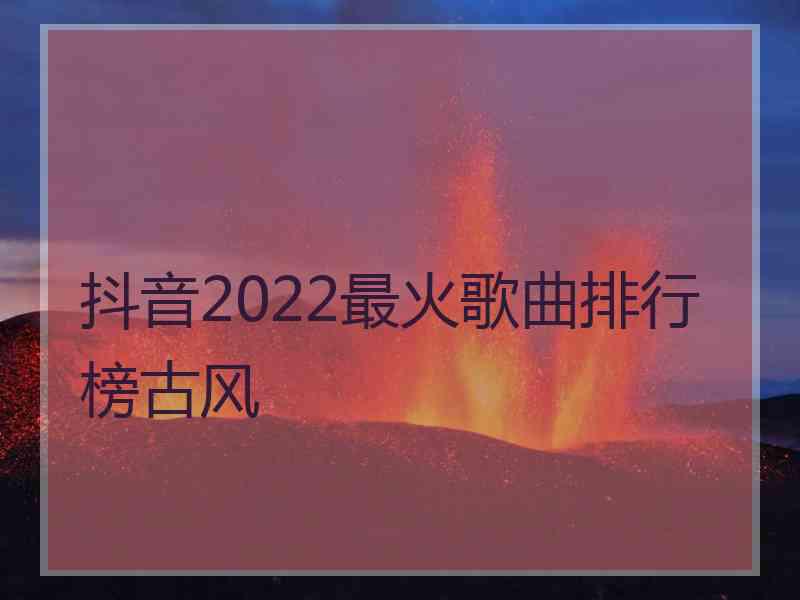 抖音2022最火歌曲排行榜古风