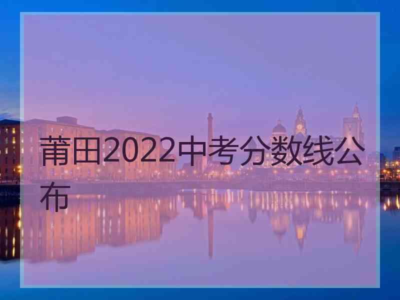 莆田2022中考分数线公布