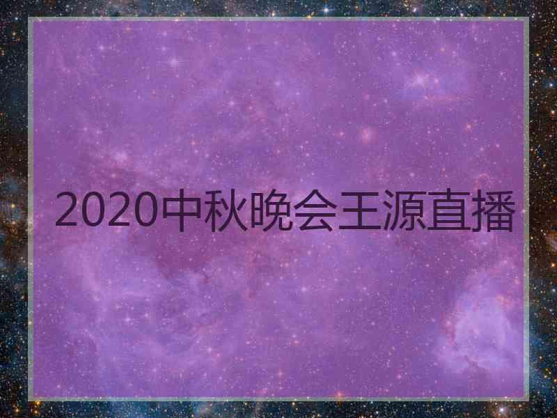 2020中秋晚会王源直播