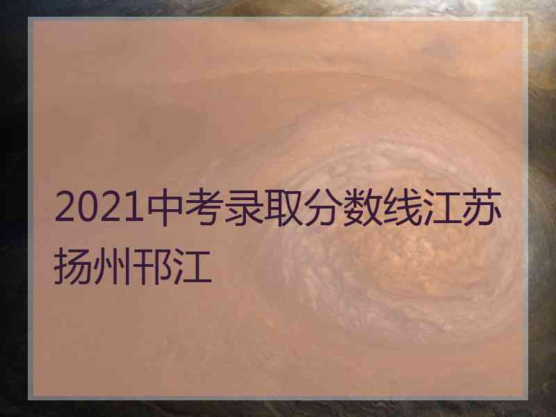 2021中考录取分数线江苏扬州邗江