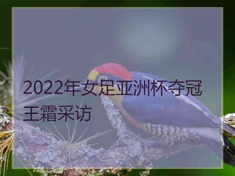 2022年女足亚洲杯夺冠王霜采访