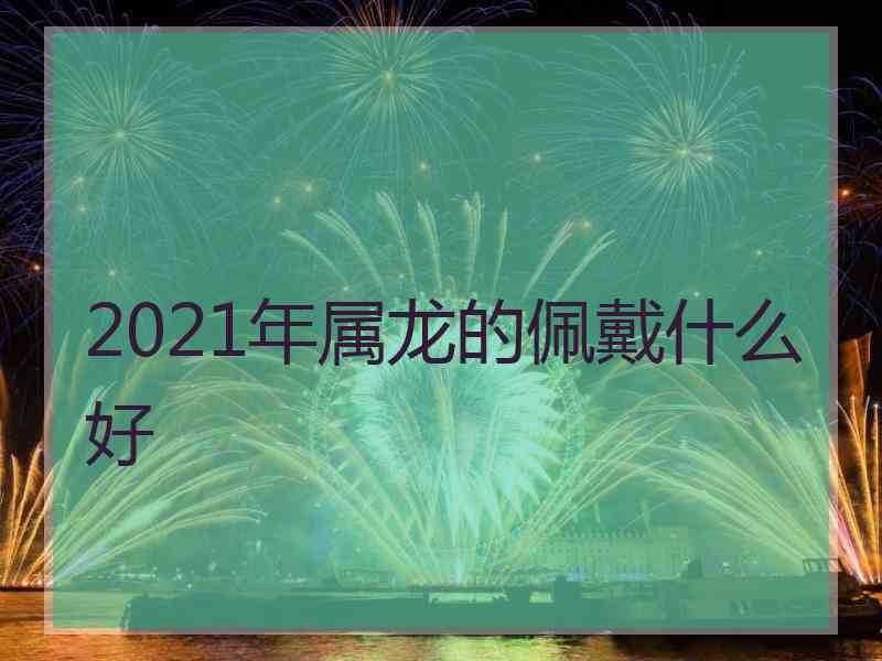 2021年属龙的佩戴什么好