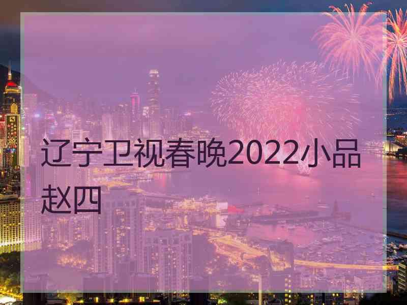 辽宁卫视春晚2022小品赵四