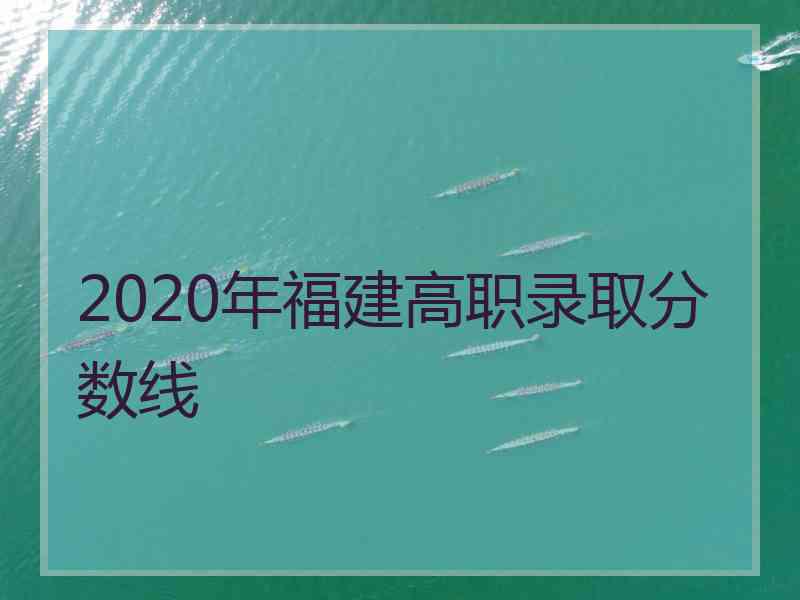 2020年福建高职录取分数线