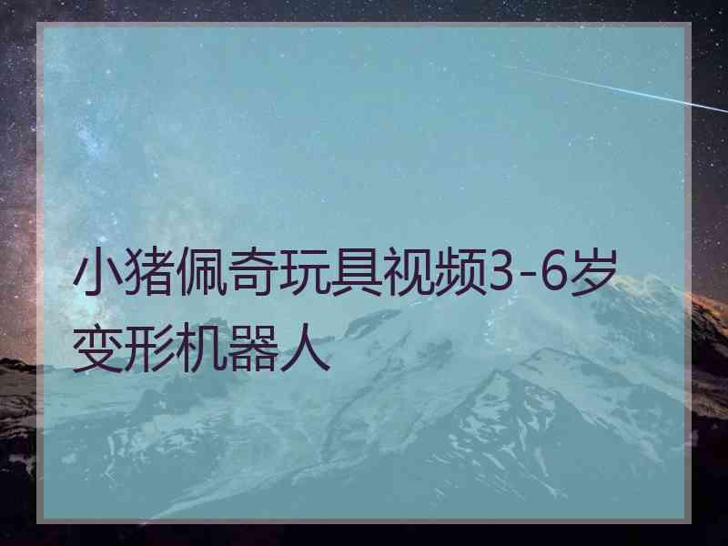 小猪佩奇玩具视频3-6岁变形机器人