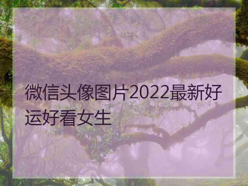 微信头像图片2022最新好运好看女生