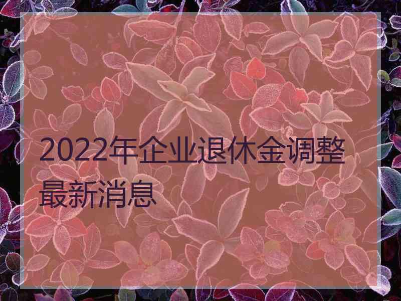 2022年企业退休金调整最新消息