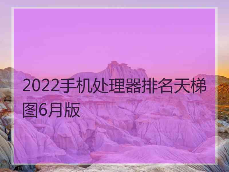 2022手机处理器排名天梯图6月版