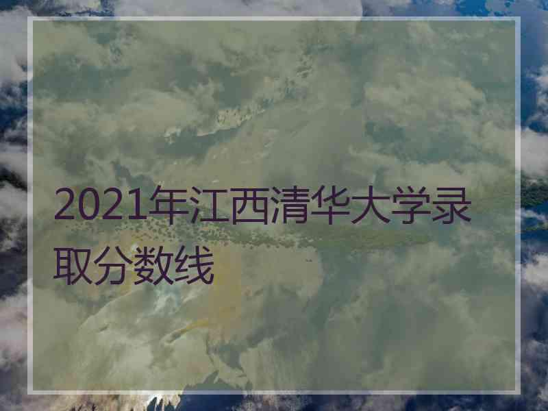 2021年江西清华大学录取分数线