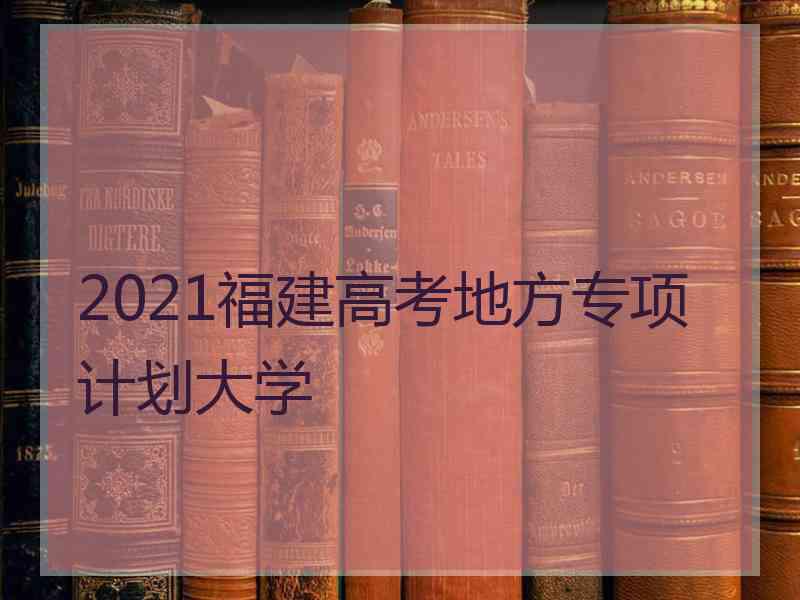 2021福建高考地方专项计划大学