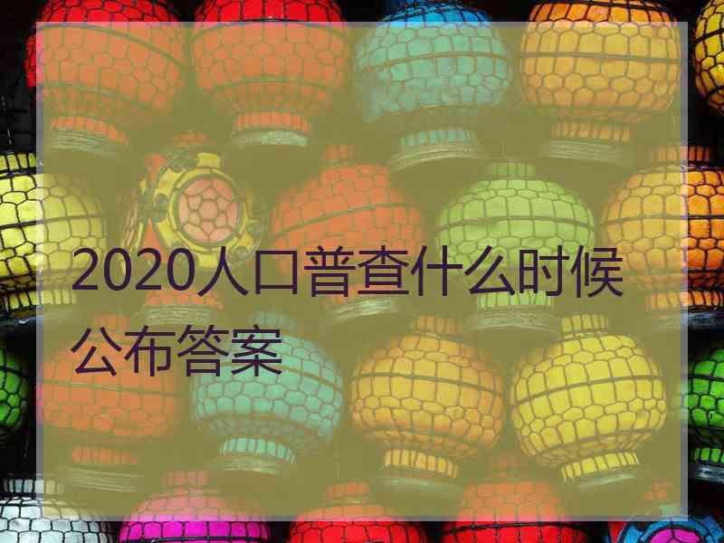 2020人口普查什么时候公布答案