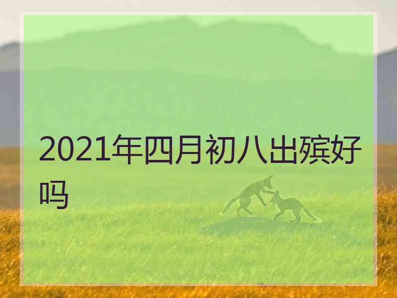 2021年四月初八出殡好吗