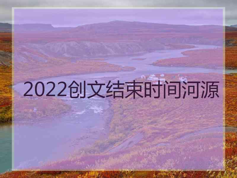 2022创文结束时间河源