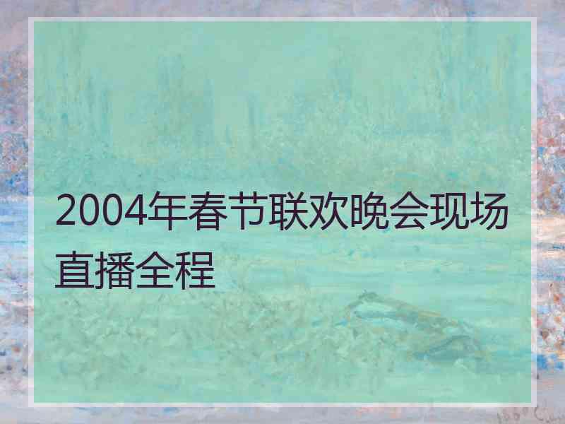 2004年春节联欢晚会现场直播全程