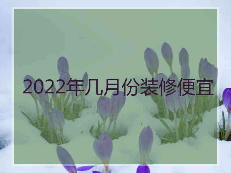 2022年几月份装修便宜