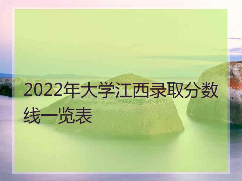 2022年大学江西录取分数线一览表