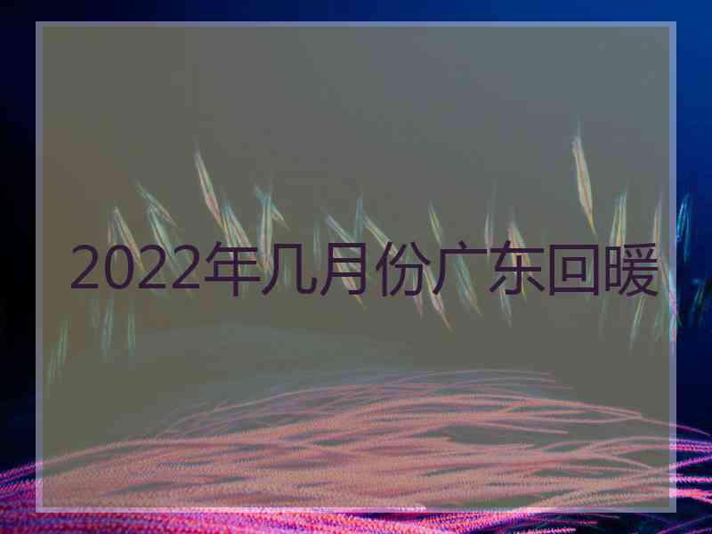 2022年几月份广东回暖