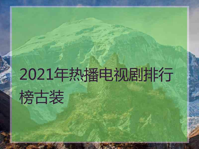 2021年热播电视剧排行榜古装