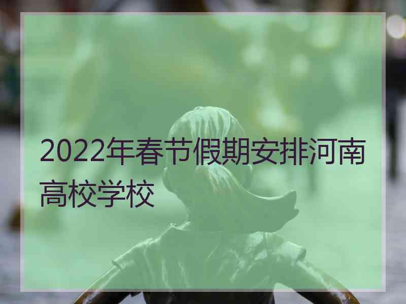 2022年春节假期安排河南高校学校