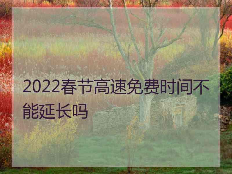 2022春节高速免费时间不能延长吗