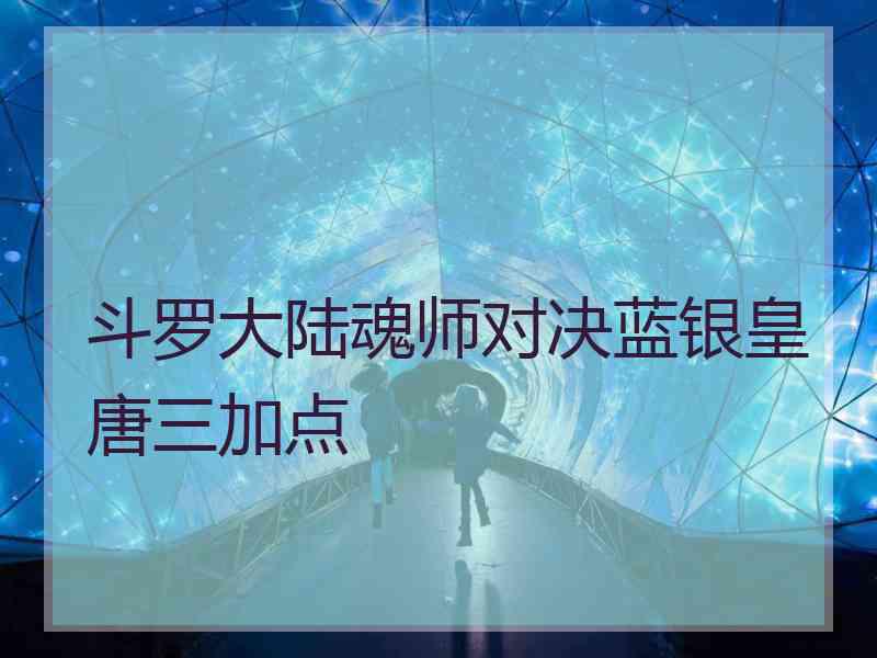 斗罗大陆魂师对决蓝银皇唐三加点