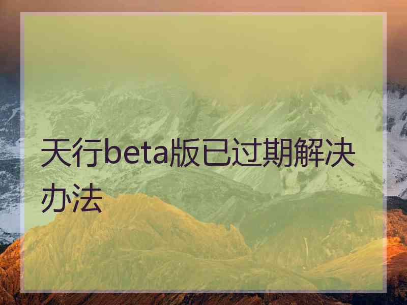 天行beta版已过期解决办法