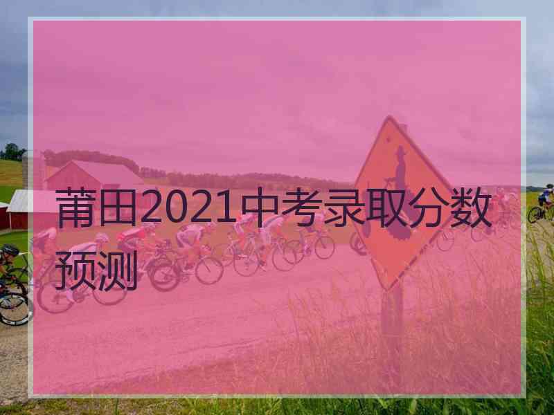 莆田2021中考录取分数预测