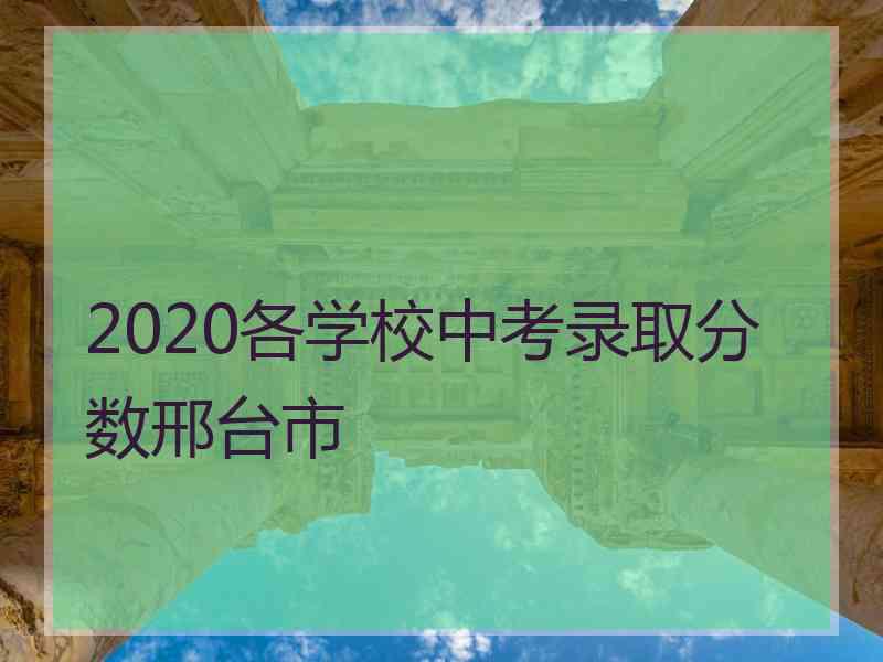 2020各学校中考录取分数邢台市