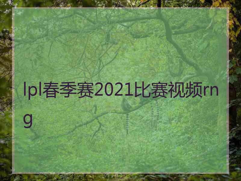 lpl春季赛2021比赛视频rng