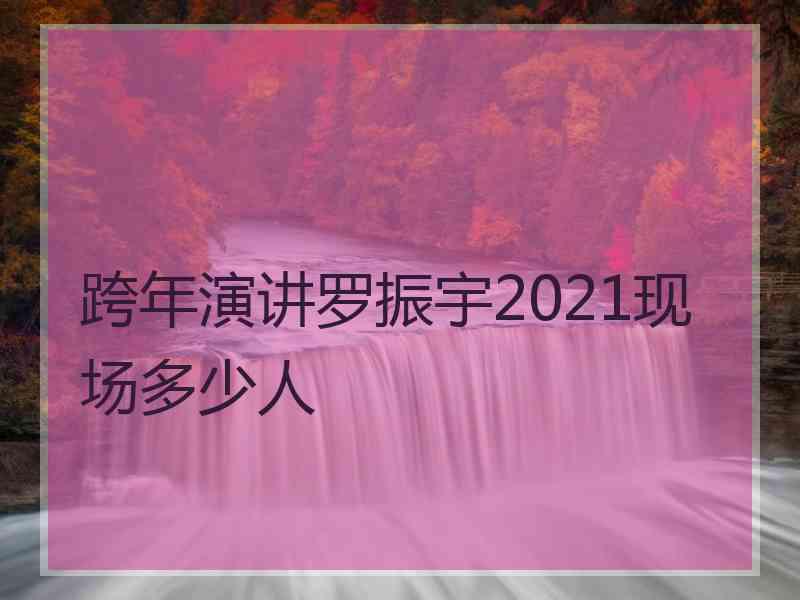 跨年演讲罗振宇2021现场多少人