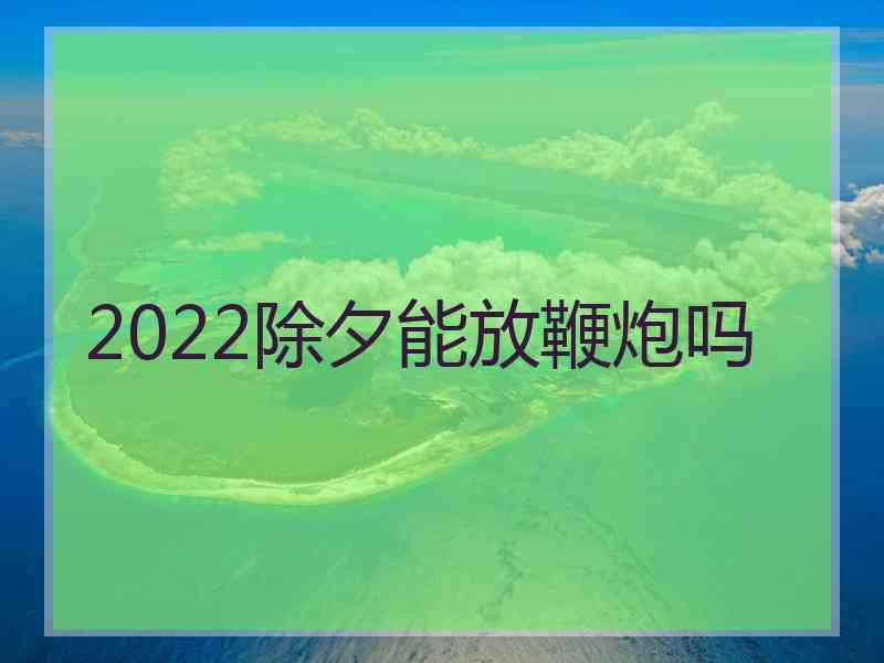 2022除夕能放鞭炮吗